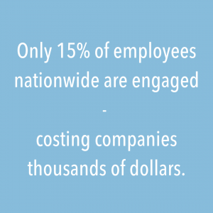 "Only 15% of employees nationwide are engaged - costing companies thousands of dollars"