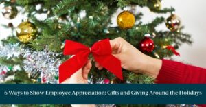 person putting a bow on a holiday tree with text reading "6 Ways to Show Employee Appreciation: Gifts and Giving Around the Holidays"
